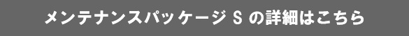 メンテナンスパッケージ S の詳細はこちら